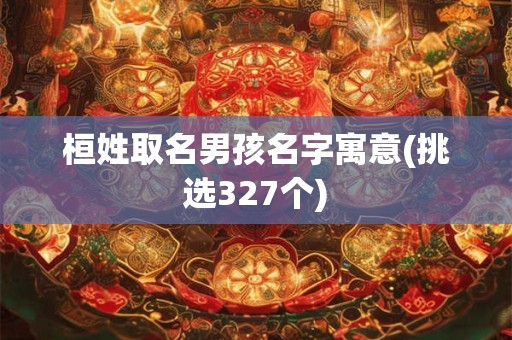 桓姓取名男孩名字寓意(挑选327个)