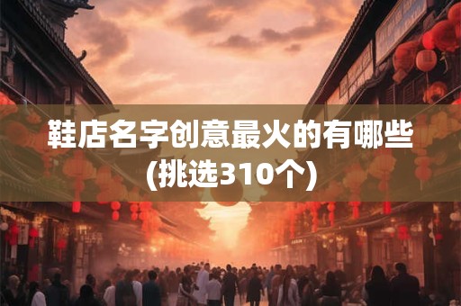 鞋店名字创意最火的有哪些(挑选310个)
