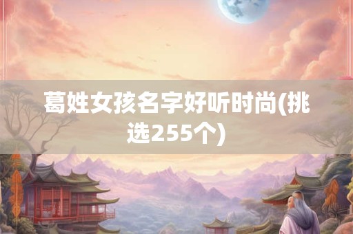 葛姓女孩名字好听时尚(挑选255个)