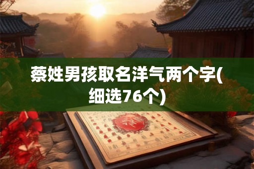 蔡姓男孩取名洋气两个字(细选76个)