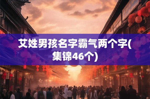 艾姓男孩名字霸气两个字(集锦46个)