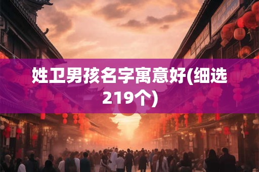 详细阅读:姓卫男孩名字寓意好(细选219个) 姓卫男孩名字寓意好(细选219个)