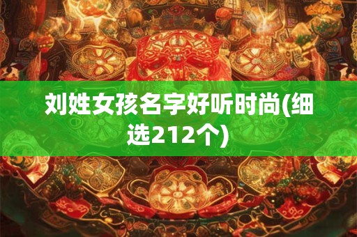 刘姓女孩名字好听时尚(细选212个)