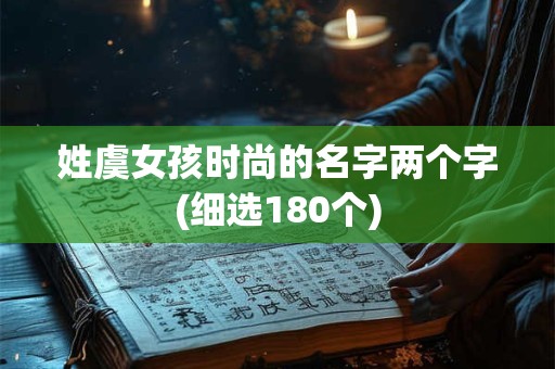 详细阅读:姓虞女孩时尚的名字两个字(细选180个) 姓虞女孩时尚的名字两个字(细选180个)