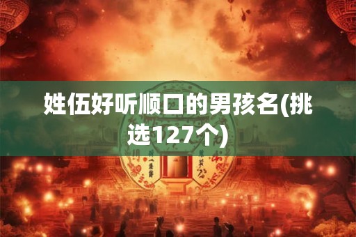 详细阅读:姓伍好听顺口的男孩名(挑选127个) 姓伍好听顺口的男孩名(挑选127个)