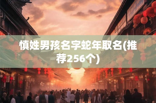 慎姓男孩名字蛇年取名(推荐256个)