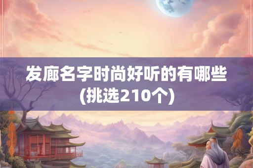 发廊名字时尚好听的有哪些(挑选210个)