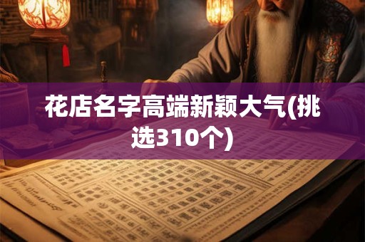 花店名字高端新颖大气(挑选310个)