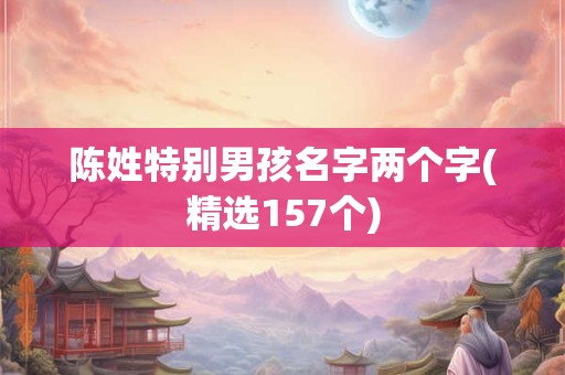 陈姓特别男孩名字两个字(精选157个)