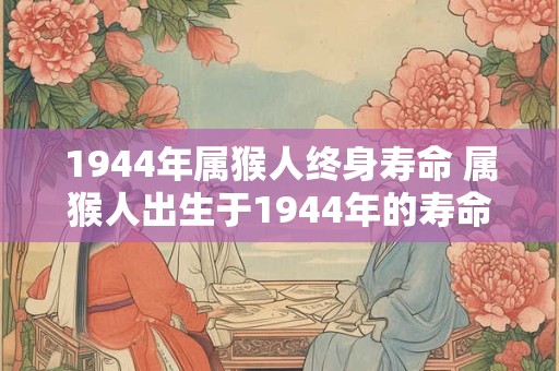 1944年属猴人终身寿命 属猴人出生于1944年的寿命会是多少