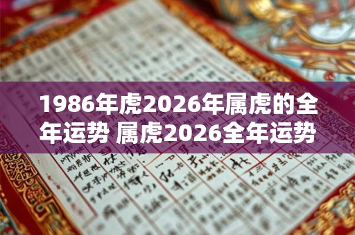 1986年虎2026年属虎的全年运势 属虎2026全年运势如何