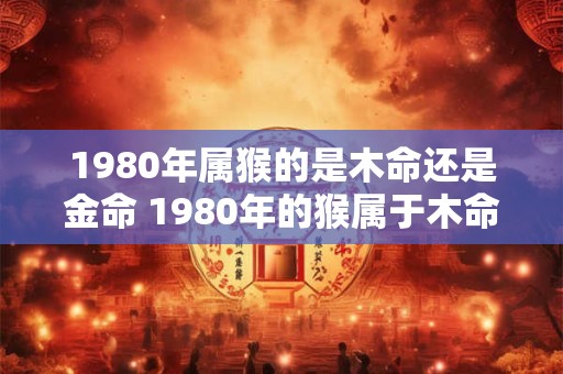 1980年属猴的是木命还是金命 1980年的猴属于木命还是金命
