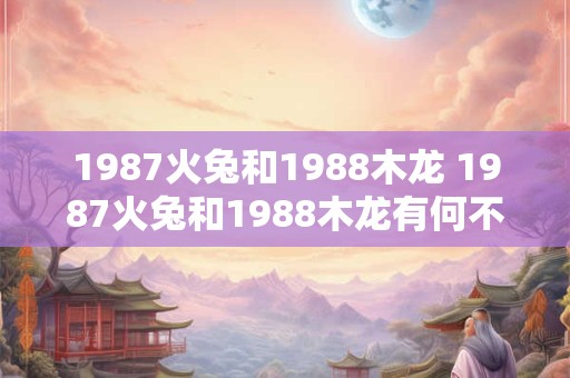 1987火兔和1988木龙 1987火兔和1988木龙有何不同