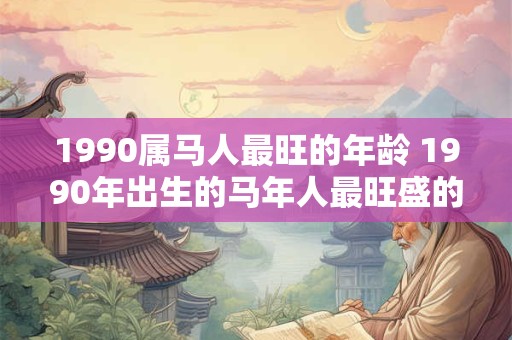1990属马人最旺的年龄 1990年出生的马年人最旺盛的年龄是
