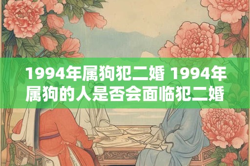1994年属狗犯二婚 1994年属狗的人是否会面临犯二婚的困扰