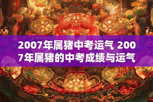 2007年属猪中考运气 2007年属猪的中考成绩与运气有无关联