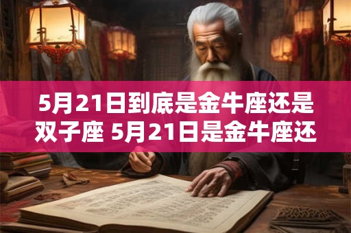 5月21日到底是金牛座还是双子座 5月21日是金牛座还是双子座