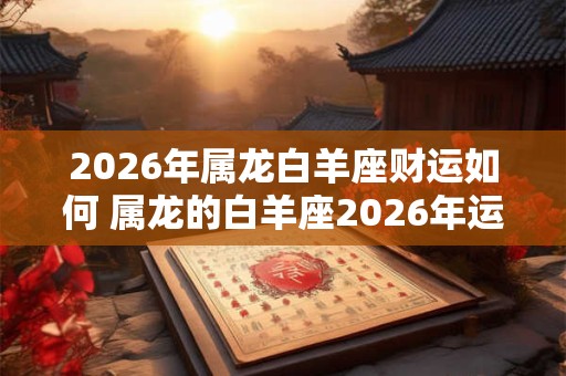 2026年属龙白羊座财运如何 属龙的白羊座2026年运势好不好