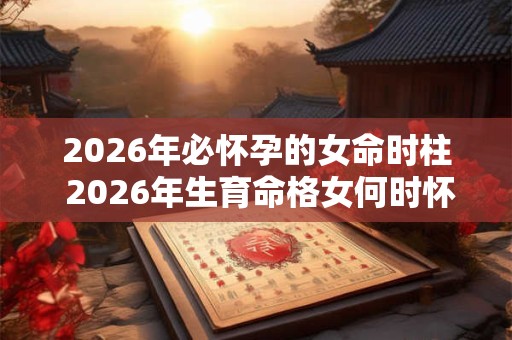 2026年必怀孕的女命时柱 2026年生育命格女何时怀孕最合适