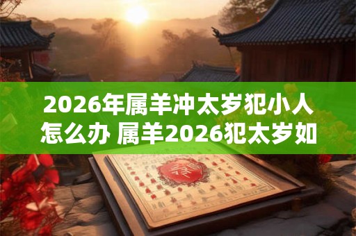 2026年属羊冲太岁犯小人怎么办 属羊2026犯太岁如何防小人