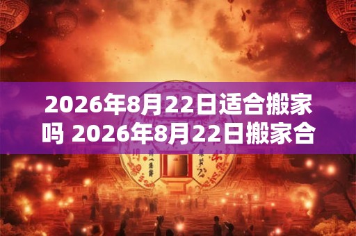 2026年8月22日适合搬家吗 2026年8月22日搬家合适吗