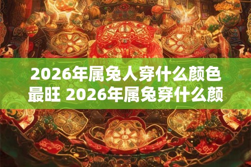 2026年属兔人穿什么颜色最旺 2026年属兔穿什么颜色最吉利