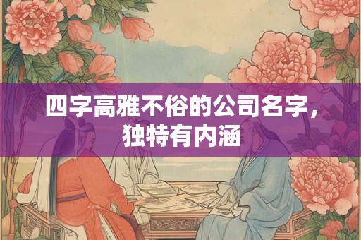 四字高雅不俗的公司名字,独特有内涵 四字高雅不俗的公司名字,独特有内涵