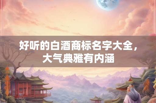 好听的白酒商标名字大全，大气典雅有内涵