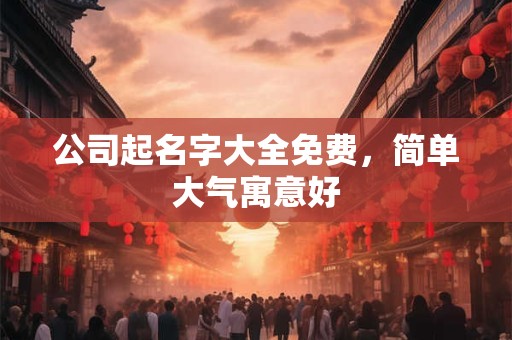 公司起名字大全免费，简单大气寓意好