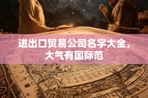 进出口贸易公司名字大全,大气有国际范 进出口贸易公司名字大全,大气有国际范