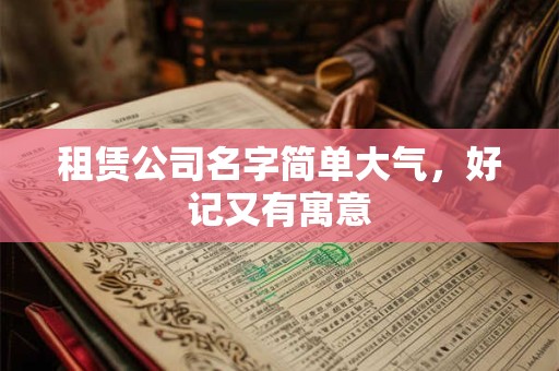 租赁公司名字简单大气,好记又有寓意 租赁公司名字简单大气,好记又有寓意