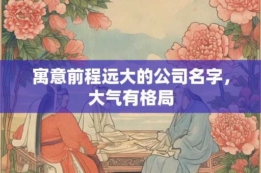 寓意前程远大的公司名字，大气有格局