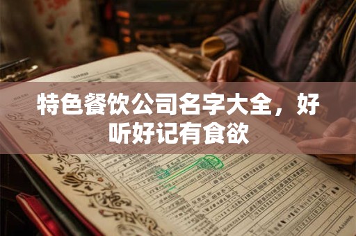 特色餐饮公司名字大全,好听好记有食欲 特色餐饮公司名字大全,好听好记有食欲