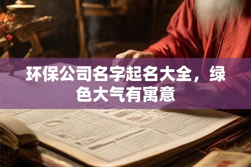 环保公司名字起名大全,绿色大气有寓意 环保公司名字起名大全,绿色大气有寓意