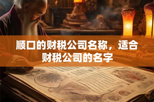 顺口的财税公司名称,适合财税公司的名字 顺口的财税公司名称,适合财税公司的名字