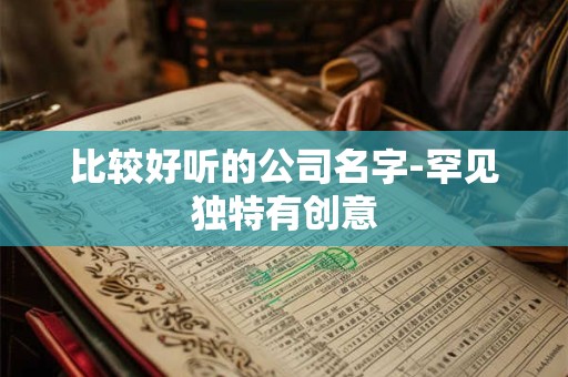 比较好听的公司名字-罕见独特有创意 比较好听的公司名字-罕见独特有创意