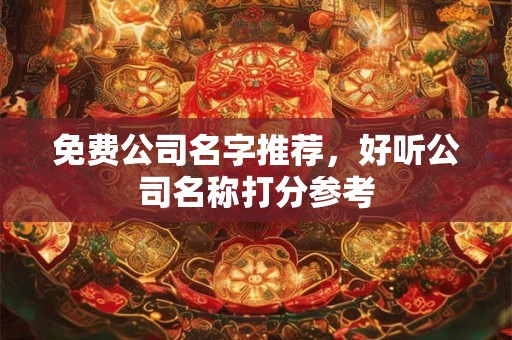 免费公司名字推荐,好听公司名称打分参考 免费公司名字推荐,好听公司名称打分参考