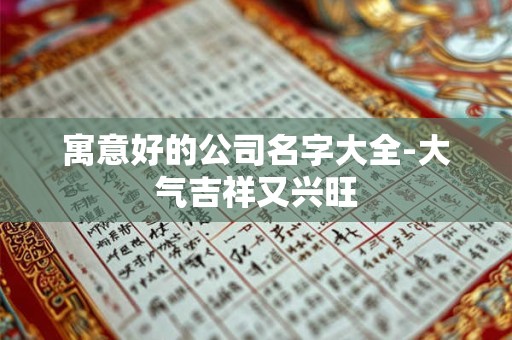 寓意好的公司名字大全-大气吉祥又兴旺 寓意好的公司名字大全-大气吉祥又兴旺