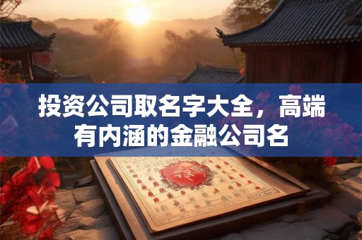 投资公司取名字大全,高端有内涵的金融公司名 投资公司取名字大全,高端有内涵的金融公司名