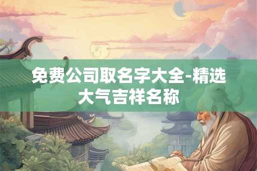 免费公司取名字大全-精选大气吉祥名称