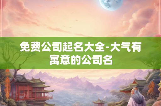 免费公司起名大全-大气有寓意的公司名